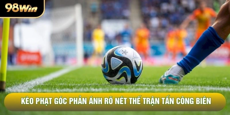 kèo phạt góc phản ánh rõ nét thế trận tấn công biên