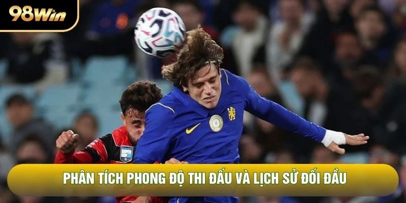 Phân tích phong độ thi đấu và lịch sử đối đầu